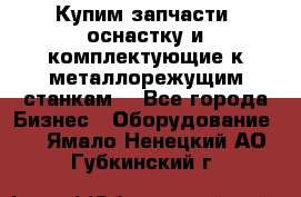  Купим запчасти, оснастку и комплектующие к металлорежущим станкам. - Все города Бизнес » Оборудование   . Ямало-Ненецкий АО,Губкинский г.